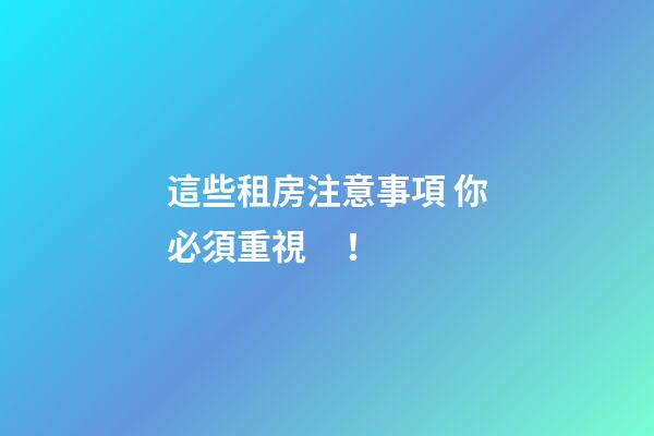這些租房注意事項 你必須重視！